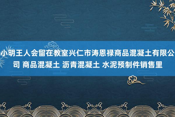 小明王人会留在教室兴仁市涛恩禄商品混凝土有限公司 商品混凝土 沥青混凝土 水泥预制件销售里