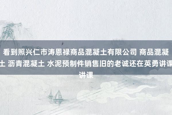 看到照兴仁市涛恩禄商品混凝土有限公司 商品混凝土 沥青混凝土 水泥预制件销售旧的老诚还在英勇讲课