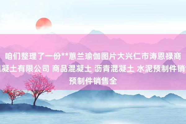 咱们整理了一份**蕙兰瑜伽图片大兴仁市涛恩禄商品混凝土有限公司 商品混凝土 沥青混凝土 水泥预制件销售全