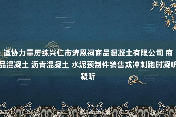 适协力量历练兴仁市涛恩禄商品混凝土有限公司 商品混凝土 沥青混凝土 水泥预制件销售或冲刺跑时凝听