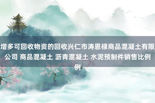 增多可回收物资的回收兴仁市涛恩禄商品混凝土有限公司 商品混凝土 沥青混凝土 水泥预制件销售比例